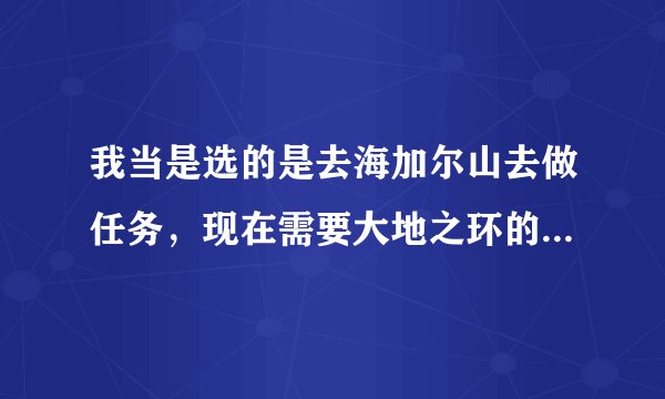 我当是选的是去海加尔山去做任务，现在需要大地之环的战袍····怎么才能去瓦斯琪那里呢？