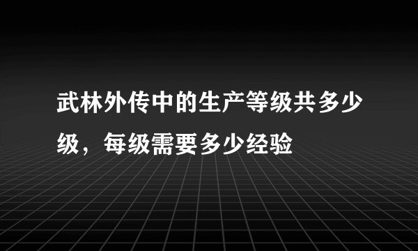 武林外传中的生产等级共多少级，每级需要多少经验