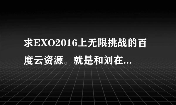 求EXO2016上无限挑战的百度云资源。就是和刘在石的合作舞台，都是亲故分享一下嘛，要钱的就别评论了谢谢