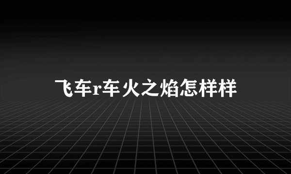 飞车r车火之焰怎样样