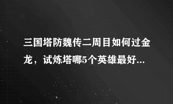 三国塔防魏传二周目如何过金龙，试炼塔哪5个英雄最好，用什么装备，还有最新的那几个英雄要怎样才能有的买