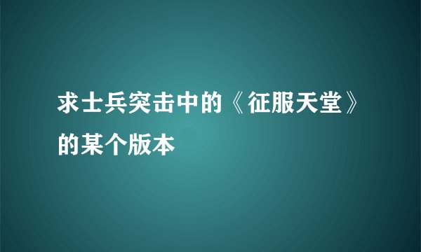 求士兵突击中的《征服天堂》的某个版本