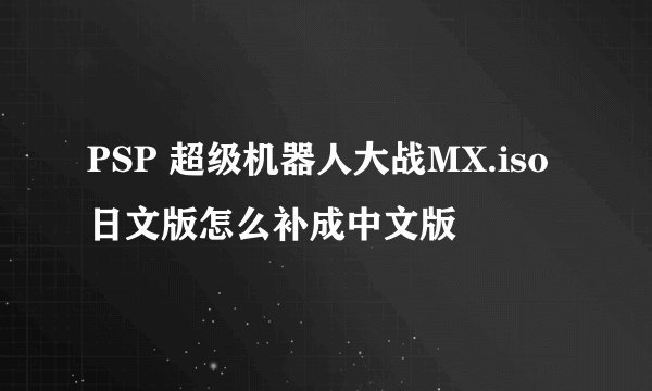 PSP 超级机器人大战MX.iso 日文版怎么补成中文版