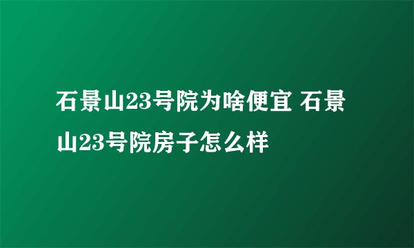 石景山23号院为啥便宜 石景山23号院房子怎么样