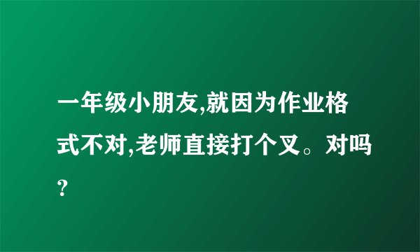 一年级小朋友,就因为作业格式不对,老师直接打个叉。对吗？