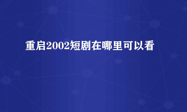 重启2002短剧在哪里可以看