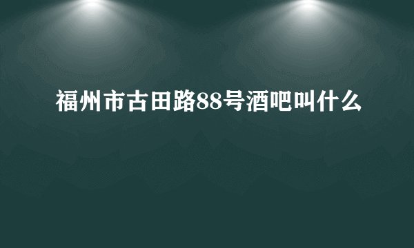 福州市古田路88号酒吧叫什么