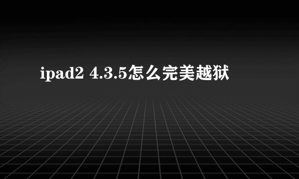 ipad2 4.3.5怎么完美越狱