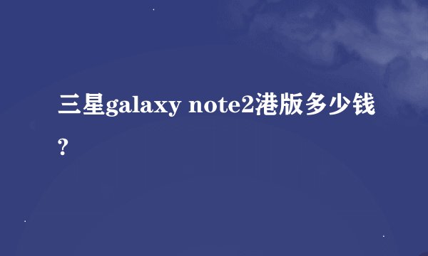 三星galaxy note2港版多少钱?