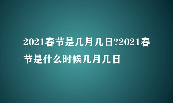 2021春节是几月几日?2021春节是什么时候几月几日