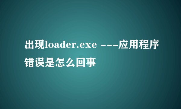 出现loader.exe ---应用程序错误是怎么回事