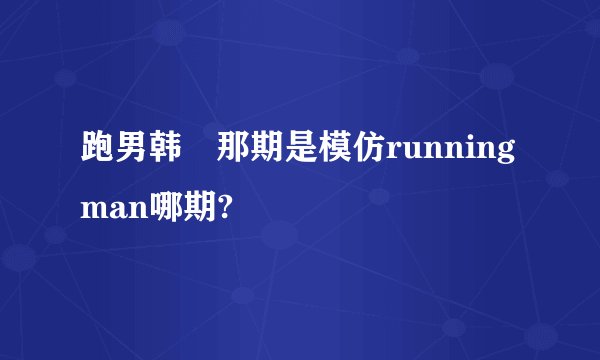 跑男韩囧那期是模仿running man哪期?
