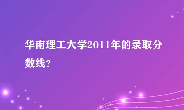 华南理工大学2011年的录取分数线？