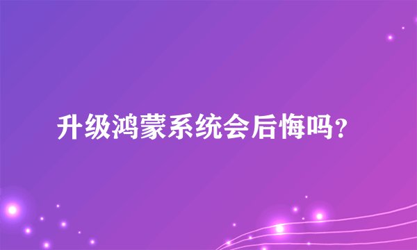 升级鸿蒙系统会后悔吗？