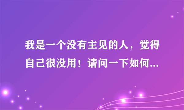 我是一个没有主见的人，觉得自己很没用！请问一下如何改变我的性格？？