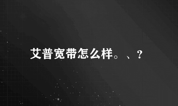 艾普宽带怎么样。、？