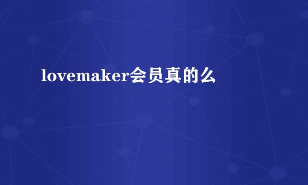 lovemaker会员真的么