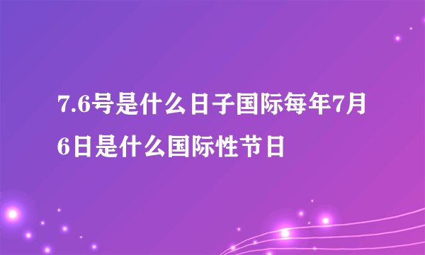 7.6号是什么日子国际每年7月6日是什么国际性节日