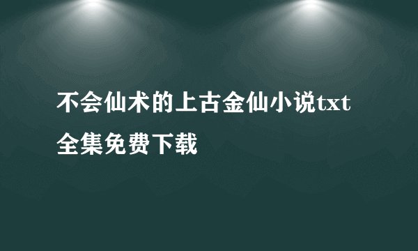 不会仙术的上古金仙小说txt全集免费下载