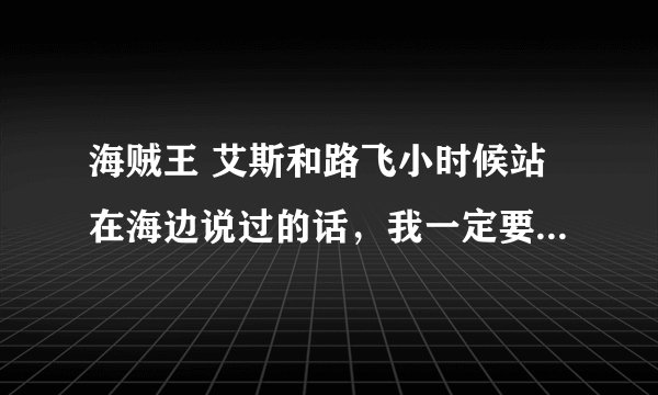 海贼王 艾斯和路飞小时候站在海边说过的话，我一定要出海，什么自由什么的。谢了。