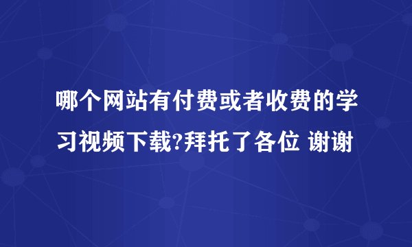 哪个网站有付费或者收费的学习视频下载?拜托了各位 谢谢