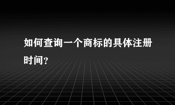 如何查询一个商标的具体注册时间？