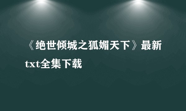 《绝世倾城之狐媚天下》最新txt全集下载
