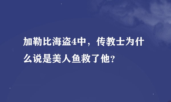 加勒比海盗4中，传教士为什么说是美人鱼救了他？