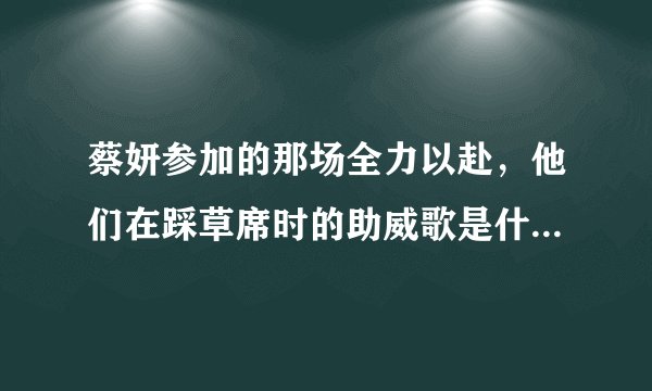 蔡妍参加的那场全力以赴，他们在踩草席时的助威歌是什么？还有结束时蔡妍的那歌？