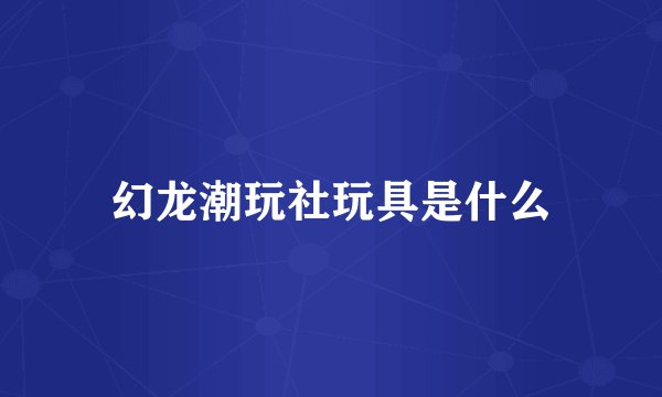 幻龙潮玩社玩具是什么