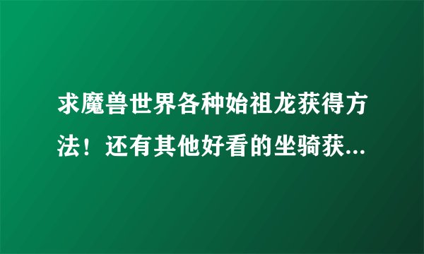 求魔兽世界各种始祖龙获得方法！还有其他好看的坐骑获得方法！