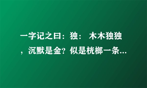 一字记之曰：独： 木木独独，沉默是金？似是桄榔一条心！ 绝不负情，厮守一生。情根早种永不分。猜一生肖