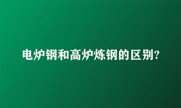 电炉钢和高炉炼钢的区别?