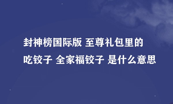 封神榜国际版 至尊礼包里的吃铰子 全家福铰子 是什么意思