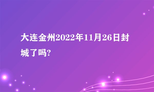 大连金州2022年11月26日封城了吗?