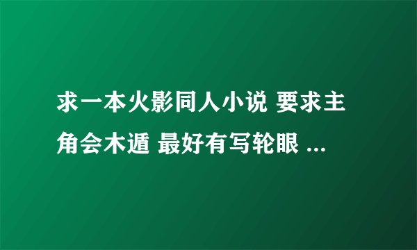 求一本火影同人小说 要求主角会木遁 最好有写轮眼 要完结的
