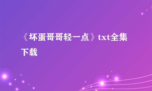 《坏蛋哥哥轻一点》txt全集下载