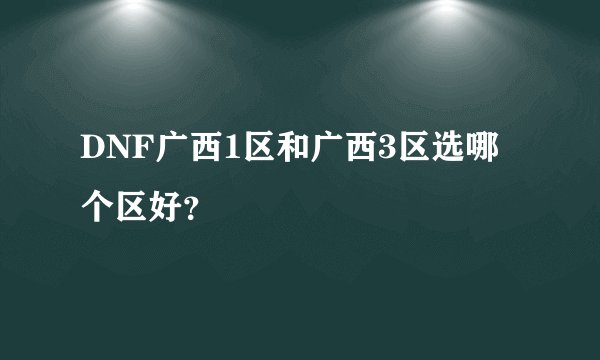 DNF广西1区和广西3区选哪个区好？