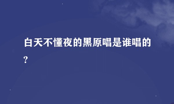 白天不懂夜的黑原唱是谁唱的?