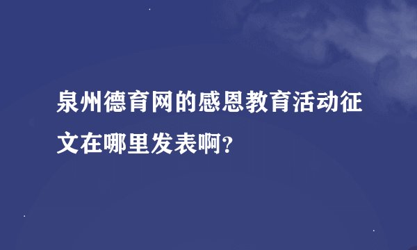 泉州德育网的感恩教育活动征文在哪里发表啊？