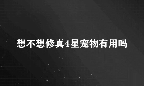 想不想修真4星宠物有用吗