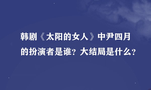 韩剧《太阳的女人》中尹四月的扮演者是谁？大结局是什么？