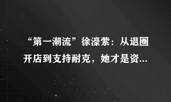 “第一潮流”徐濠萦：从退圈开店到支持耐克，她才是资本家的支柱