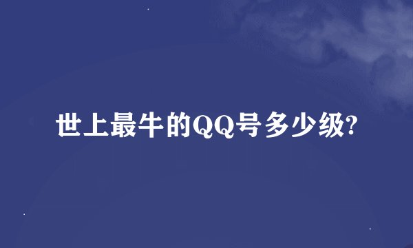 世上最牛的QQ号多少级?