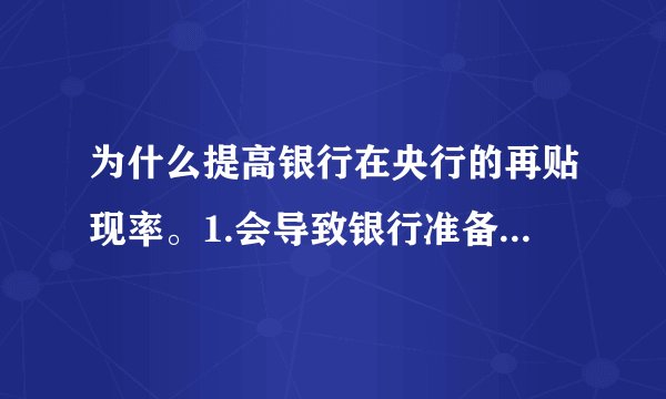 为什么提高银行在央行的再贴现率。1.会导致银行准备金的减少2.会导致高能货币的减少 。