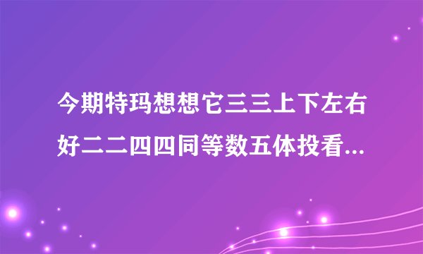 今期特玛想想它三三上下左右好二二四四同等数五体投看分明十二生肖什么动物