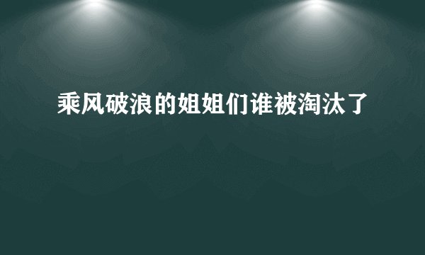 乘风破浪的姐姐们谁被淘汰了