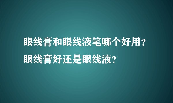 眼线膏和眼线液笔哪个好用？眼线膏好还是眼线液？