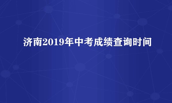 济南2019年中考成绩查询时间