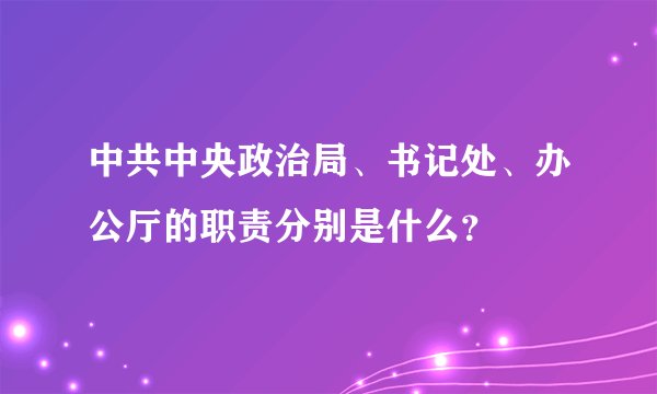 中共中央政治局、书记处、办公厅的职责分别是什么？